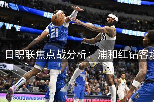 日职联焦点战分析：浦和红钻客场或掀波澜