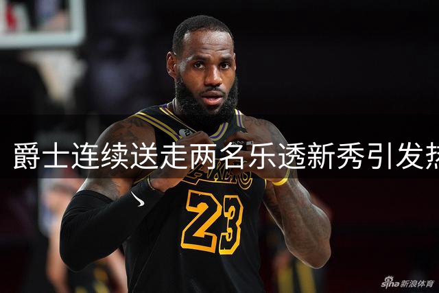 爵士连续送走两名乐透新秀引发热议
